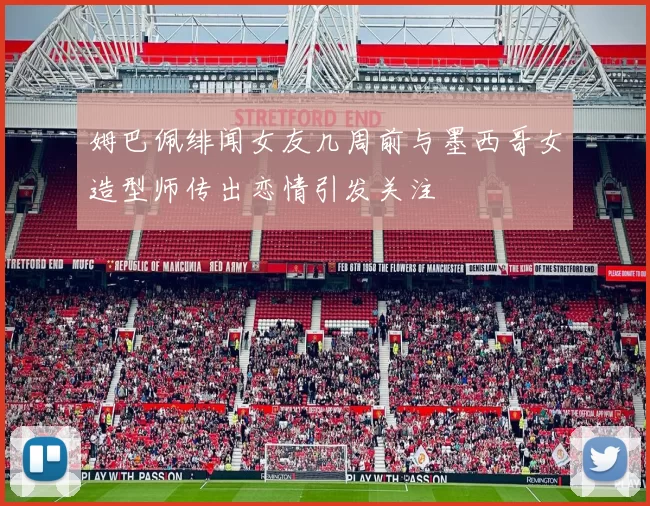 姆巴佩绯闻女友几周前与墨西哥女造型师传出恋情引发关注