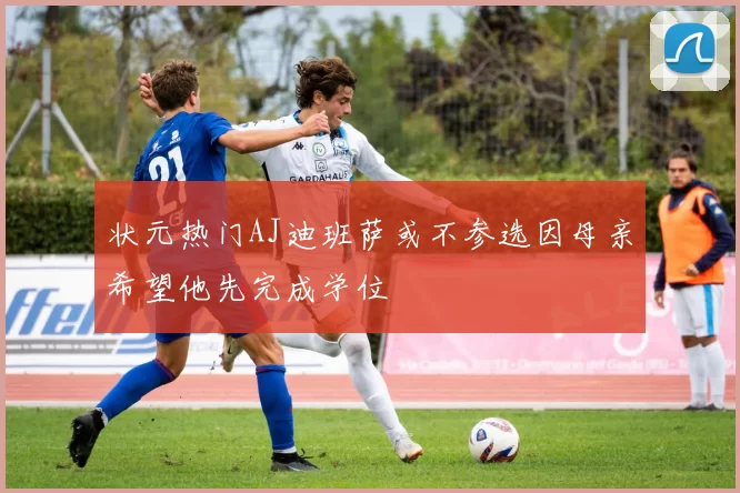 状元热门AJ迪班萨或不参选因母亲希望他先完成学位