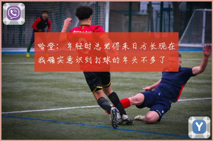 哈登：年轻时总觉得来日方长现在我确实意识到打球的年头不多了