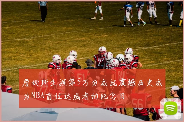詹姆斯生涯第5万分成就震撼历史成为NBA首位达成者的纪念日
