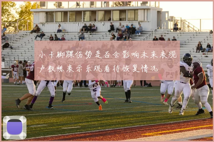 小卡脚踝伤势是否会影响未来表现卢教练表示乐观看待恢复情况