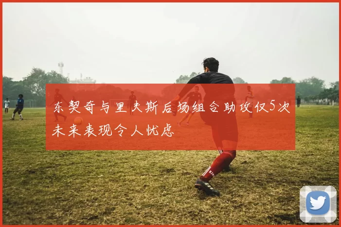 东契奇与里夫斯后场组合助攻仅5次未来表现令人忧虑