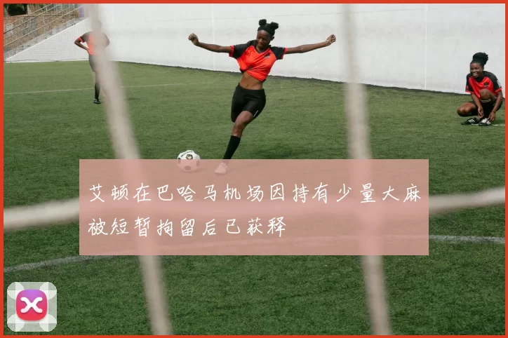 艾顿在巴哈马机场因持有少量大麻被短暂拘留后已获释