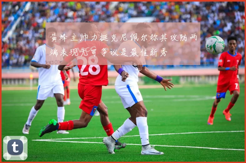黄蜂主帅力挺克尼佩尔称其攻防两端表现无可争议是最佳新秀