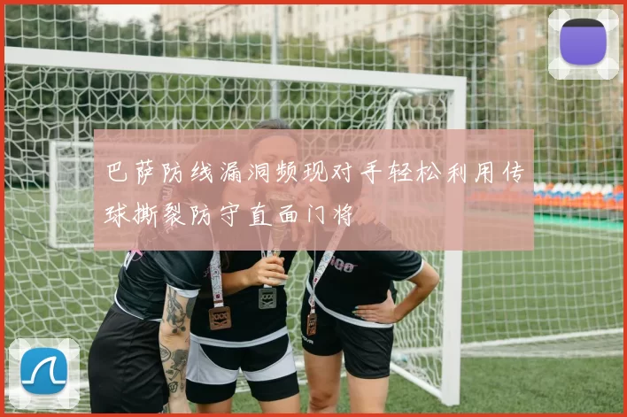 巴萨防线漏洞频现对手轻松利用传球撕裂防守直面门将