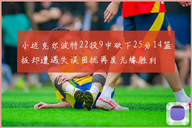小迈克尔波特22投9中砍下25分14篮板却遭遇失误困扰再度无缘胜利
