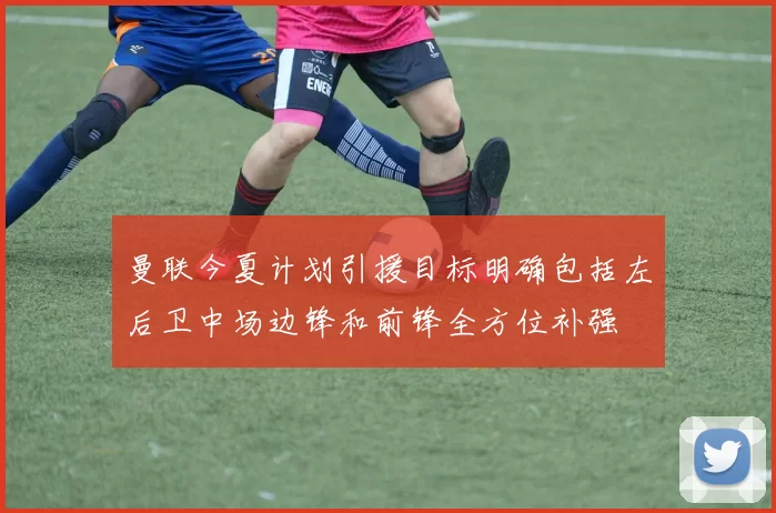曼联今夏计划引援目标明确包括左后卫中场边锋和前锋全方位补强
