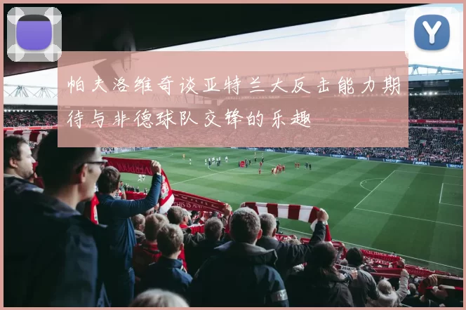 帕夫洛维奇谈亚特兰大反击能力期待与非德球队交锋的乐趣