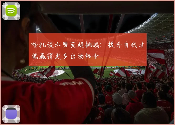 哈托谈加盟英超挑战：提升自我才能赢得更多出场机会