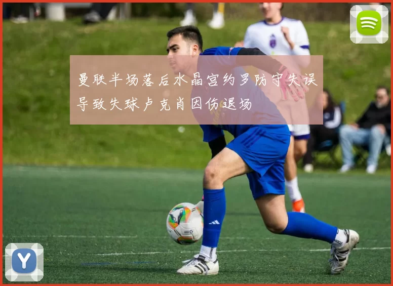 曼联半场落后水晶宫约罗防守失误导致失球卢克肖因伤退场