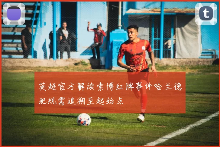 英超官方解读索博红牌事件哈兰德犯规需追溯至起始点