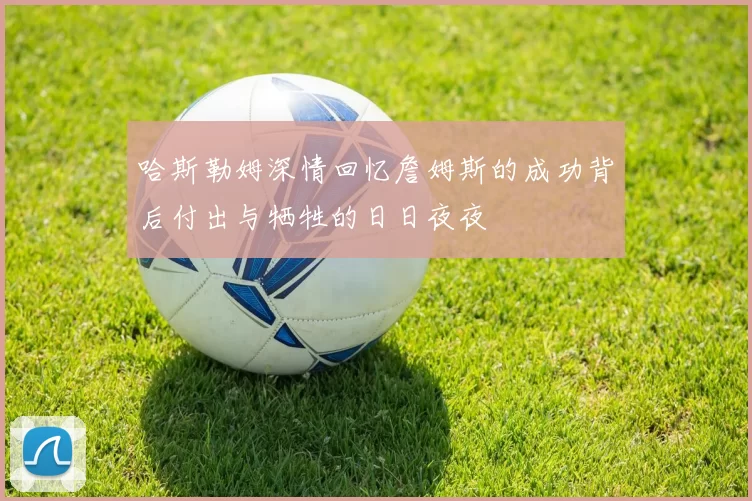 哈斯勒姆深情回忆詹姆斯的成功背后付出与牺牲的日日夜夜