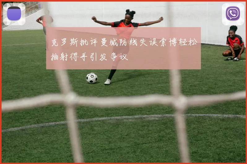 克罗斯批评曼城防线失误索博轻松抽射得手引发争议