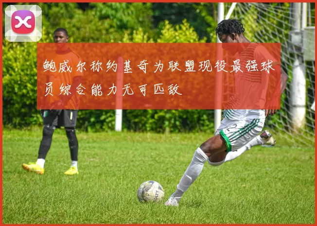 鲍威尔称约基奇为联盟现役最强球员综合能力无可匹敌