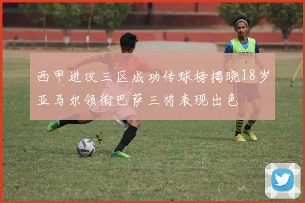 西甲进攻三区成功传球榜揭晓18岁亚马尔领衔巴萨三将表现出色