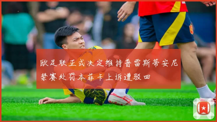 欧足联正式决定维持普雷斯蒂安尼禁赛处罚本菲卡上诉遭驳回