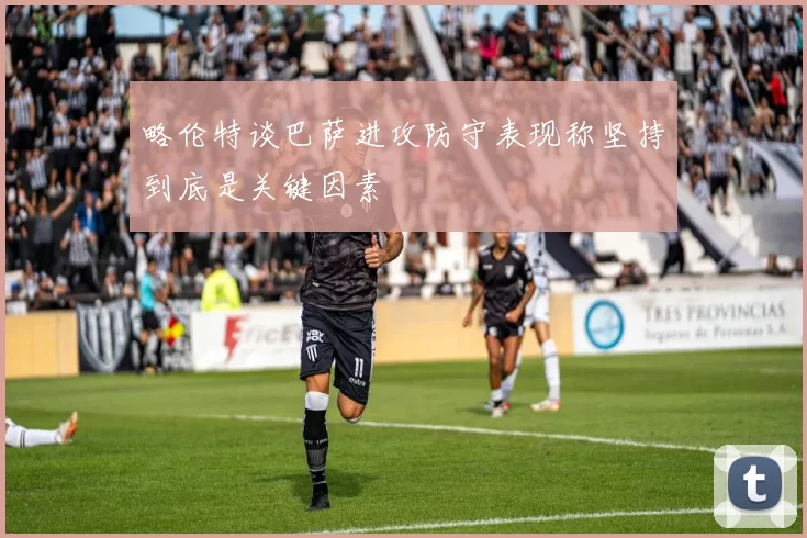 略伦特谈巴萨进攻防守表现称坚持到底是关键因素