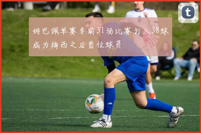 姆巴佩单赛季前31场比赛打入38球成为梅西之后首位球员
