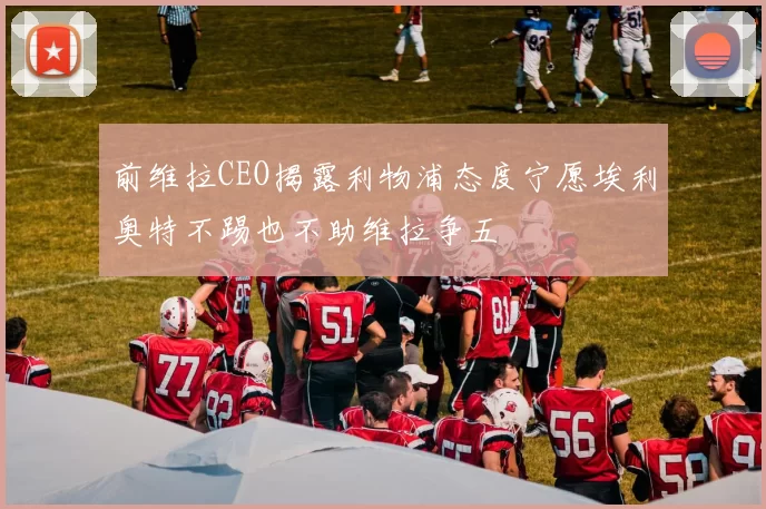 前维拉CEO揭露利物浦态度宁愿埃利奥特不踢也不助维拉争五