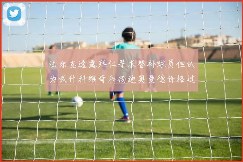 法尔克透露拜仁寻求替补球员但认为武什科维奇和扬迪奥曼德价格过高