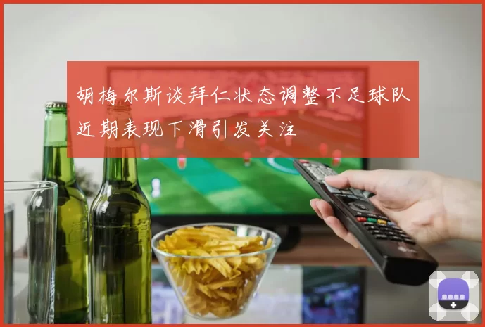 胡梅尔斯谈拜仁状态调整不足球队近期表现下滑引发关注